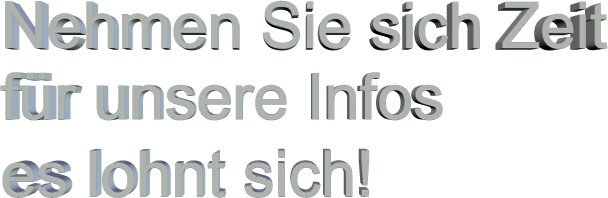 Nehmen Sie sich Zeit für unsere Infos es lohnt sich!